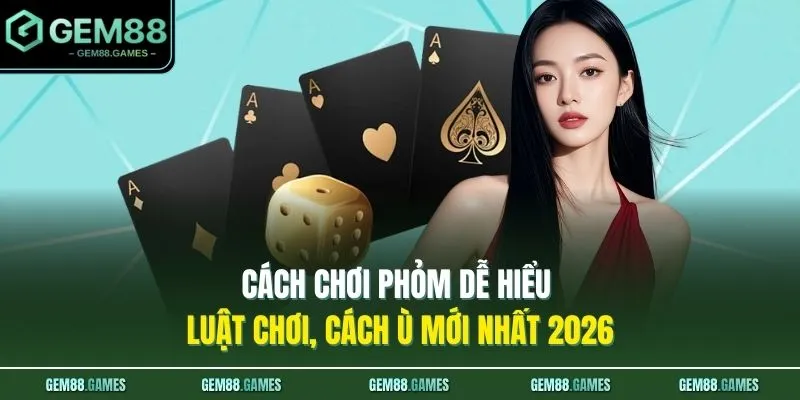 Cách Chơi Phỏm Dễ Hiểu - Luật Chơi, Cách Ù Mới Nhất 2026