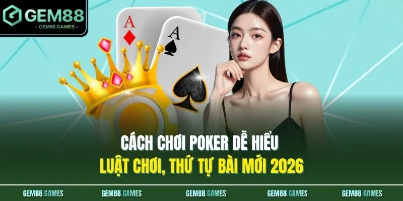 Cách Chơi Poker Dễ Hiểu - Luật Chơi, Thứ Tự Bài Mới 2026